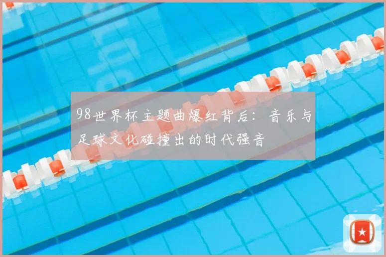 98世界杯主题曲爆红背后：音乐与足球文化碰撞出的时代强音