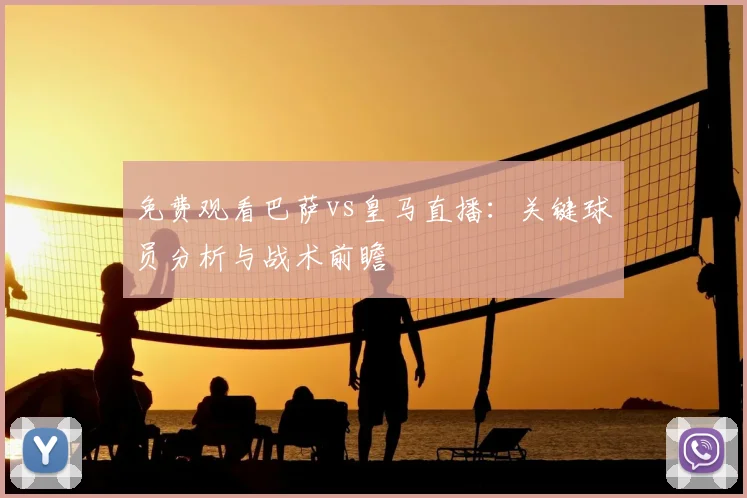 免费观看巴萨vs皇马直播：关键球员分析与战术前瞻