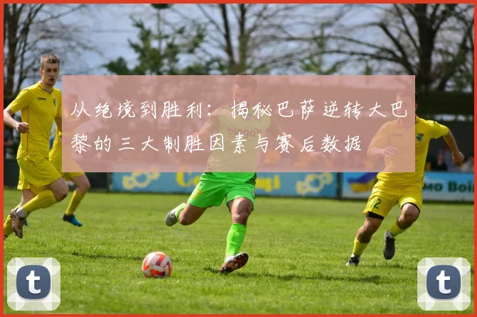 从绝境到胜利：揭秘巴萨逆转大巴黎的三大制胜因素与赛后数据