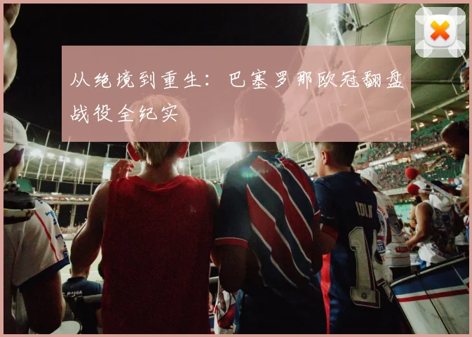 从绝境到重生：巴塞罗那欧冠翻盘战役全纪实