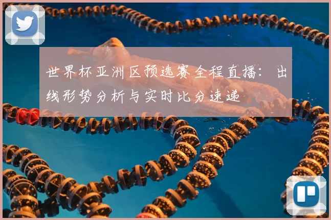 世界杯亚洲区预选赛全程直播：出线形势分析与实时比分速递