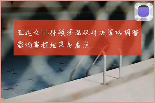 亚运会LL孙颖莎混双对决策略调整影响赛程结果与看点