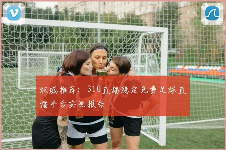 权威推荐：310直播稳定免费足球直播平台实测报告