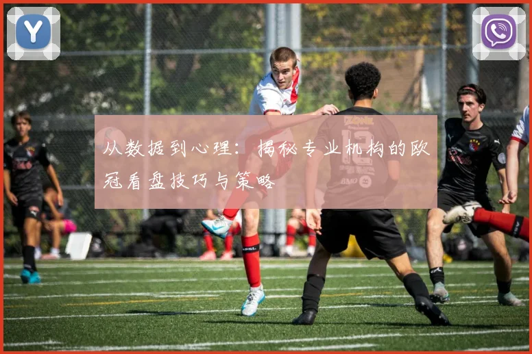 从数据到心理：揭秘专业机构的欧冠看盘技巧与策略