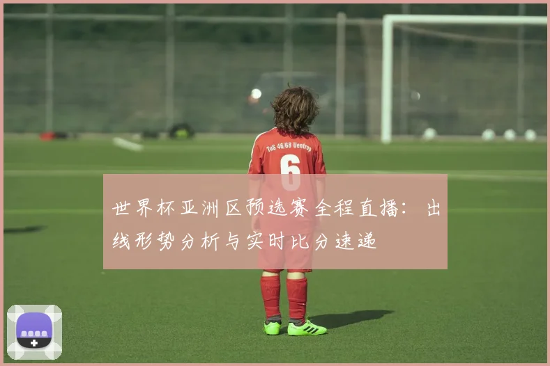 世界杯亚洲区预选赛全程直播：出线形势分析与实时比分速递