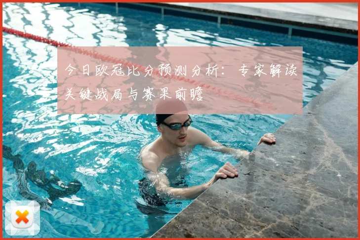 今日欧冠比分预测分析：专家解读关键战局与赛果前瞻