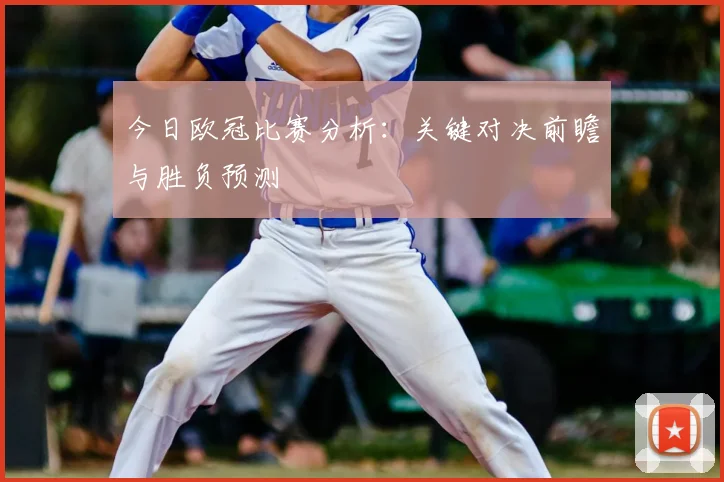 今日欧冠比赛分析：关键对决前瞻与胜负预测