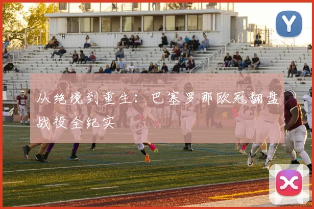 从绝境到重生：巴塞罗那欧冠翻盘战役全纪实