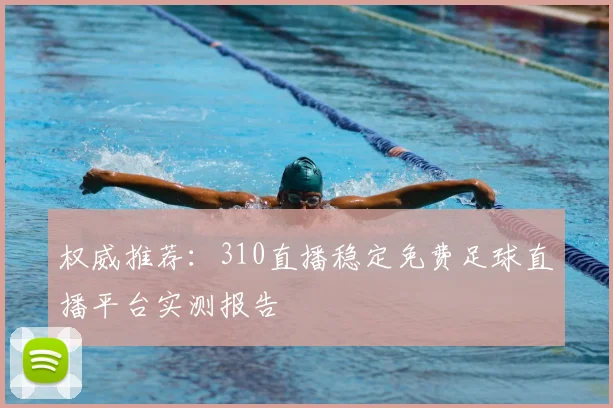 权威推荐：310直播稳定免费足球直播平台实测报告