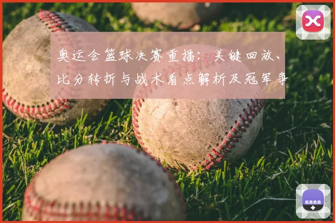 奥运会篮球决赛重播：关键回放、比分转折与战术看点解析及冠军争夺影响